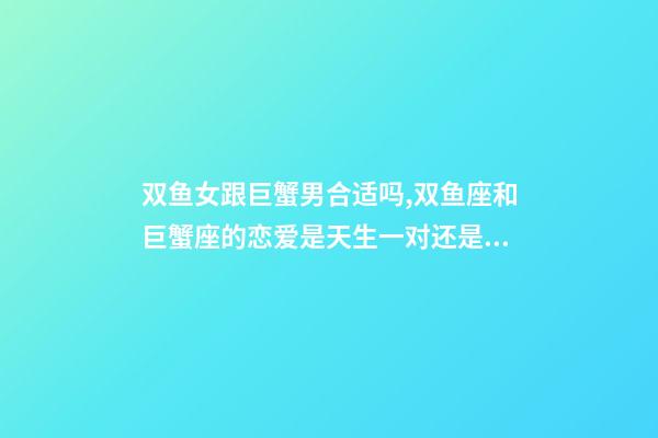 双鱼女跟巨蟹男合适吗,双鱼座和巨蟹座的恋爱是天生一对还是悲剧收场-第1张-观点-玄机派
