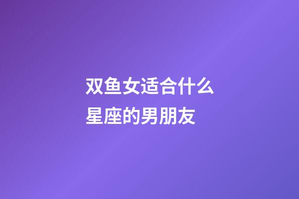 双鱼女适合什么星座的男朋友-第1张-星座运势-玄机派