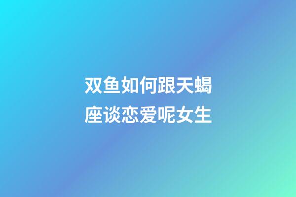 双鱼如何跟天蝎座谈恋爱呢女生-第1张-星座运势-玄机派