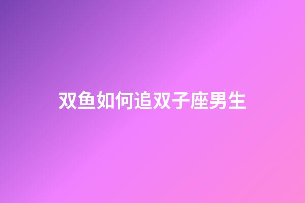 双鱼如何追双子座男生-第1张-星座运势-玄机派