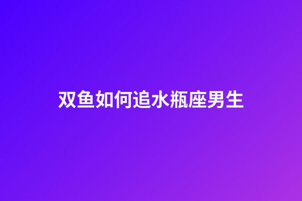 双鱼如何追水瓶座男生-第1张-星座运势-玄机派
