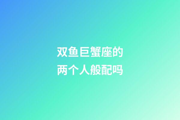 双鱼巨蟹座的两个人般配吗-第1张-星座运势-玄机派