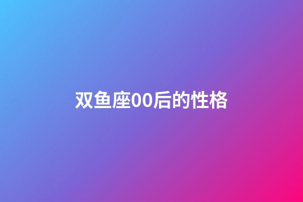 双鱼座00后的性格-第1张-星座运势-玄机派