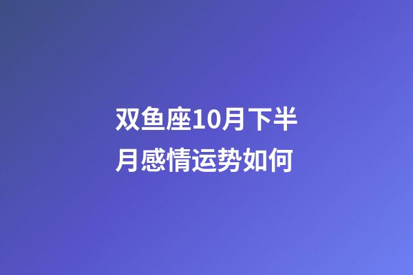 双鱼座10月下半月感情运势如何-第1张-星座运势-玄机派