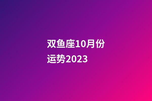 双鱼座10月份运势2023-第1张-星座运势-玄机派