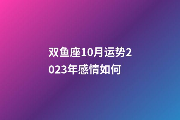 双鱼座10月运势2023年感情如何-第1张-星座运势-玄机派