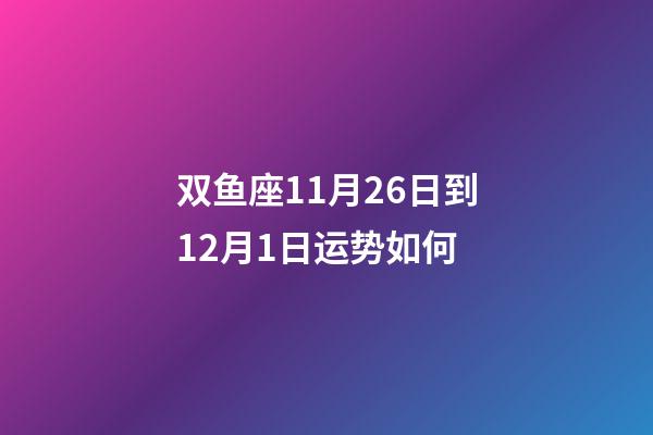 双鱼座11月26日到12月1日运势如何-第1张-星座运势-玄机派
