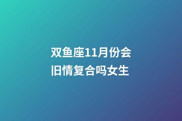 双鱼座11月份会旧情复合吗女生-第1张-星座运势-玄机派