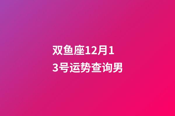 双鱼座12月13号运势查询男-第1张-星座运势-玄机派