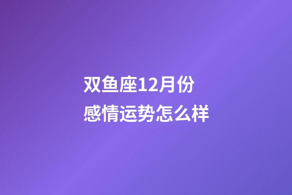 双鱼座12月份感情运势怎么样