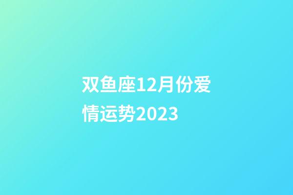 双鱼座12月份爱情运势2023-第1张-星座运势-玄机派