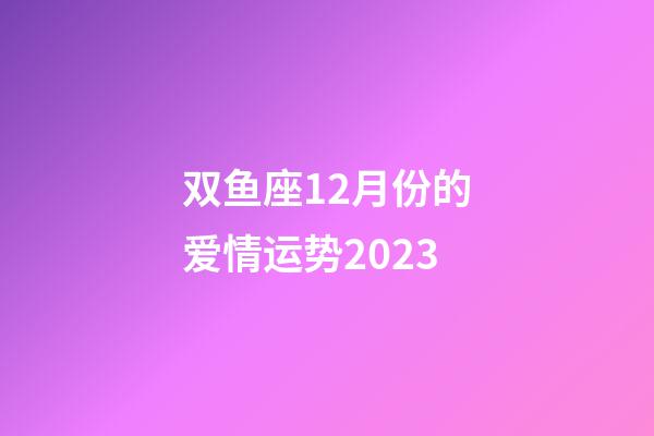 双鱼座12月份的爱情运势2023-第1张-星座运势-玄机派