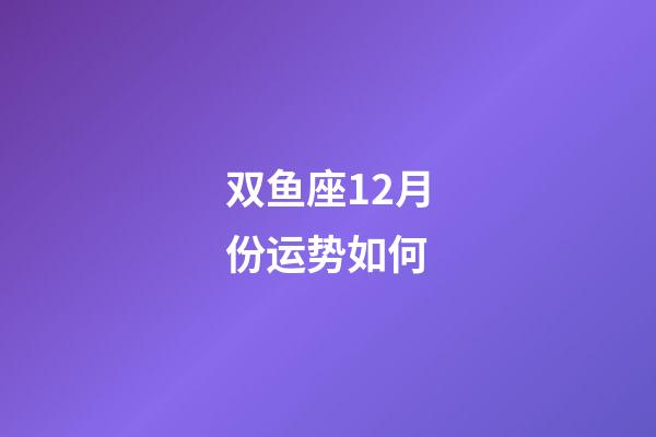 双鱼座12月份运势如何-第1张-星座运势-玄机派