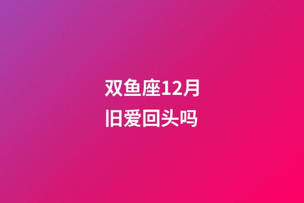 双鱼座12月旧爱回头吗-第1张-星座运势-玄机派