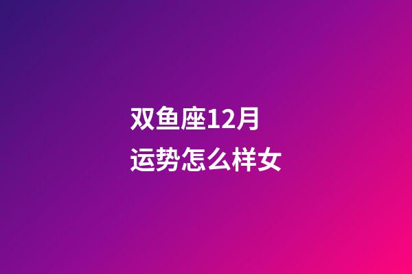 双鱼座12月运势怎么样女-第1张-星座运势-玄机派