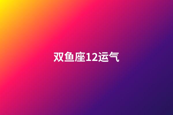 双鱼座12运气-第1张-星座运势-玄机派