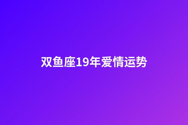双鱼座19年爱情运势-第1张-星座运势-玄机派
