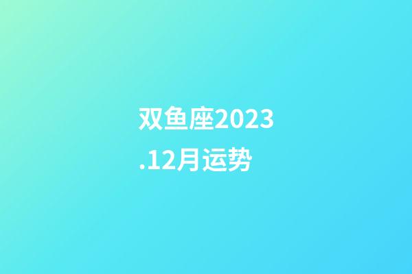 双鱼座2023.12月运势-第1张-星座运势-玄机派
