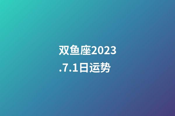 双鱼座2023.7.1日运势-第1张-星座运势-玄机派