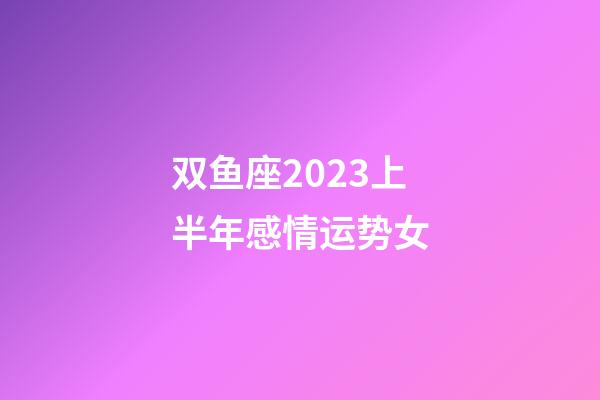 双鱼座2023上半年感情运势女-第1张-星座运势-玄机派