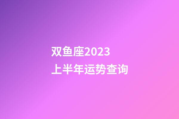 双鱼座2023上半年运势查询-第1张-星座运势-玄机派
