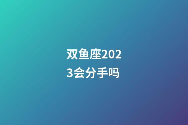 双鱼座2023会分手吗-第1张-星座运势-玄机派