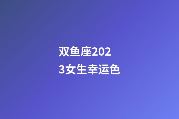 双鱼座2023女生幸运色-第1张-星座运势-玄机派