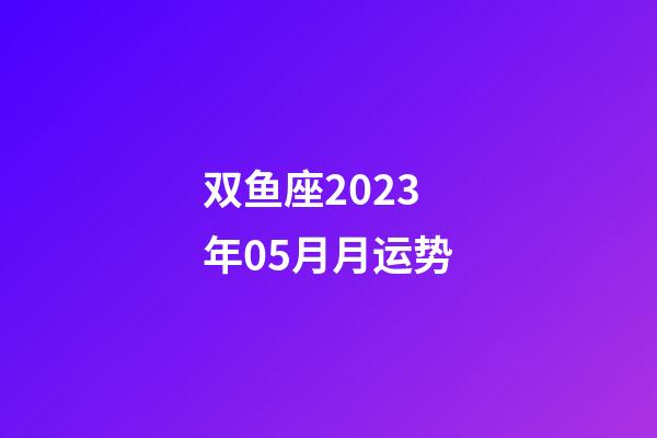 双鱼座2023年05月月运势-第1张-星座运势-玄机派