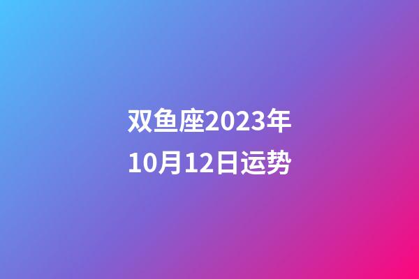 双鱼座2023年10月12日运势-第1张-星座运势-玄机派