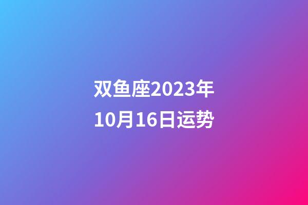 双鱼座2023年10月16日运势-第1张-星座运势-玄机派