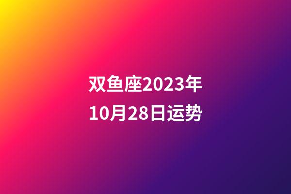 双鱼座2023年10月28日运势-第1张-星座运势-玄机派