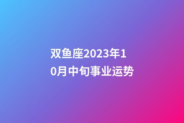 双鱼座2023年10月中旬事业运势-第1张-星座运势-玄机派
