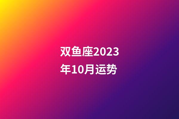 双鱼座2023年10月运势-第1张-星座运势-玄机派