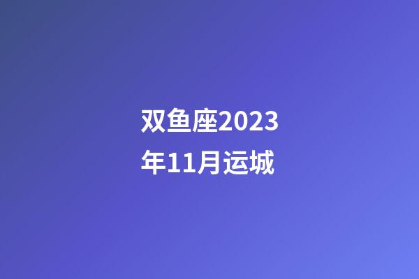 双鱼座2023年11月运城-第1张-星座运势-玄机派