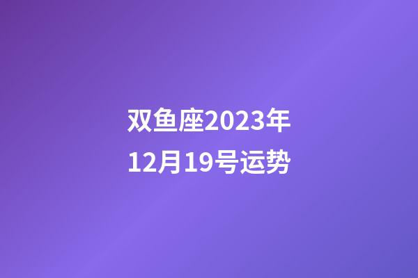 双鱼座2023年12月19号运势-第1张-星座运势-玄机派
