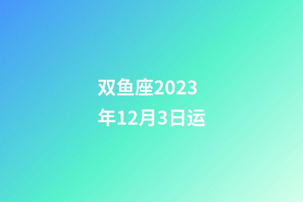 双鱼座2023年12月3日运-第1张-星座运势-玄机派