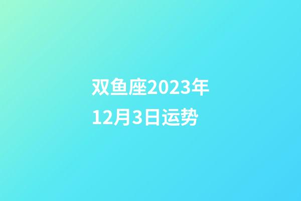 双鱼座2023年12月3日运势-第1张-星座运势-玄机派