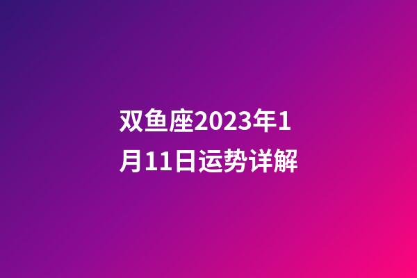 双鱼座2023年1月11日运势详解-第1张-星座运势-玄机派