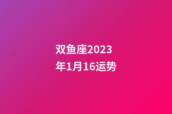 双鱼座2023年1月16运势-第1张-星座运势-玄机派