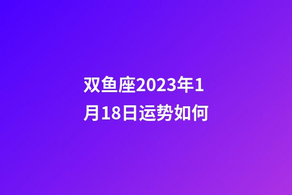 双鱼座2023年1月18日运势如何-第1张-星座运势-玄机派