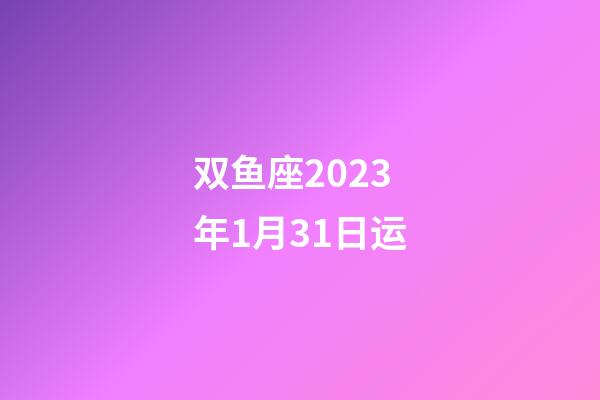 双鱼座2023年1月31日运-第1张-星座运势-玄机派