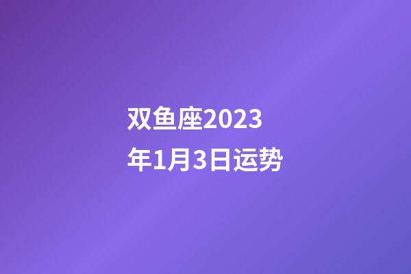 双鱼座2023年1月3日运势-第1张-星座运势-玄机派