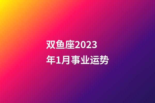双鱼座2023年1月事业运势-第1张-星座运势-玄机派