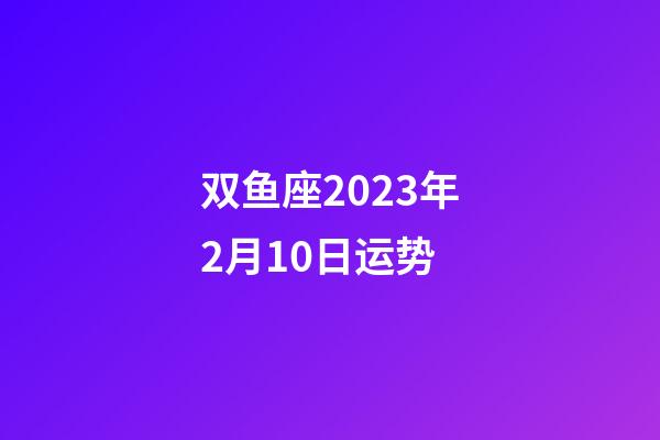 双鱼座2023年2月10日运势-第1张-星座运势-玄机派