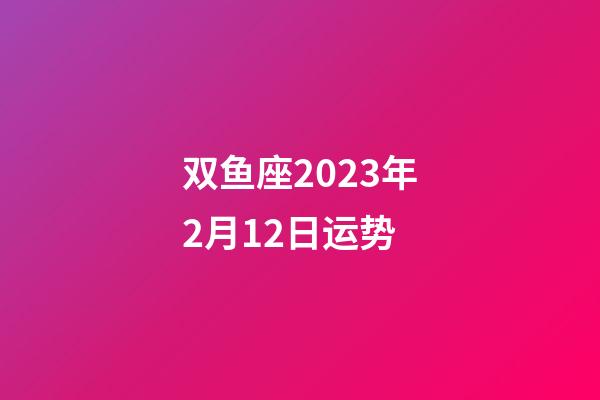 双鱼座2023年2月12日运势-第1张-星座运势-玄机派