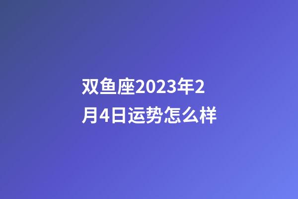 双鱼座2023年2月4日运势怎么样-第1张-星座运势-玄机派
