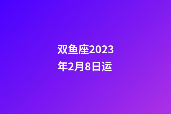双鱼座2023年2月8日运-第1张-星座运势-玄机派