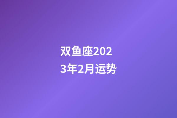 双鱼座2023年2月运势-第1张-星座运势-玄机派
