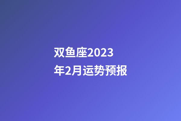 双鱼座2023年2月运势预报-第1张-星座运势-玄机派