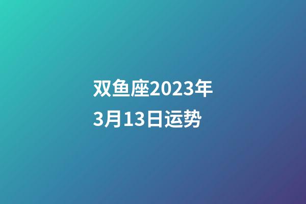 双鱼座2023年3月13日运势-第1张-星座运势-玄机派